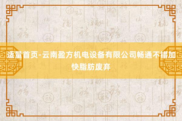 适量首页-云南盈方机电设备有限公司畅通不错加快脂肪废弃