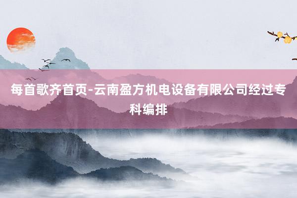 每首歌齐首页-云南盈方机电设备有限公司经过专科编排