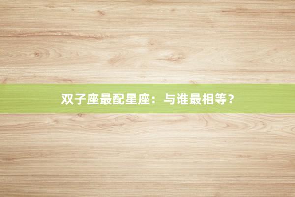 双子座最配星座：与谁最相等？